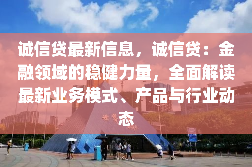 诚信贷最新信息，诚信贷：金融领域的稳健力量，全面解读最新业务模式、产品与行业动态