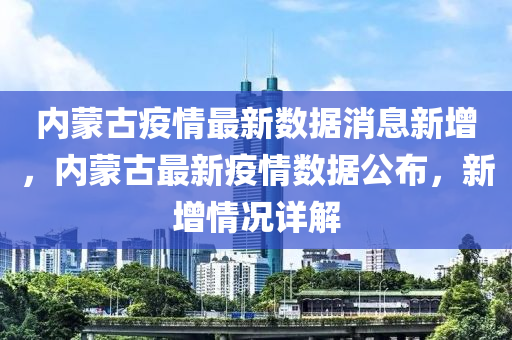 内蒙古疫情最新数据消息新增，内蒙古最新疫情数据公布，新增情况详解