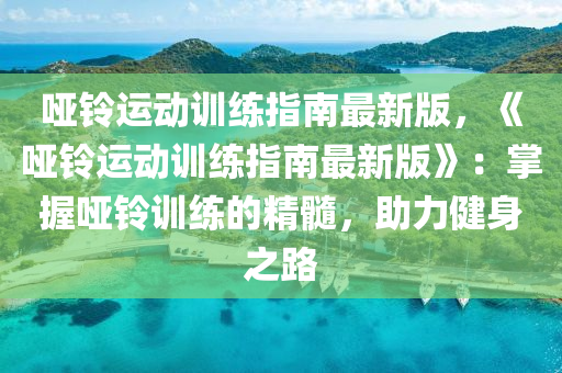 哑铃运动训练指南最新版，《哑铃运动训练指南最新版》：掌握哑铃训练的精髓，助力健身之路