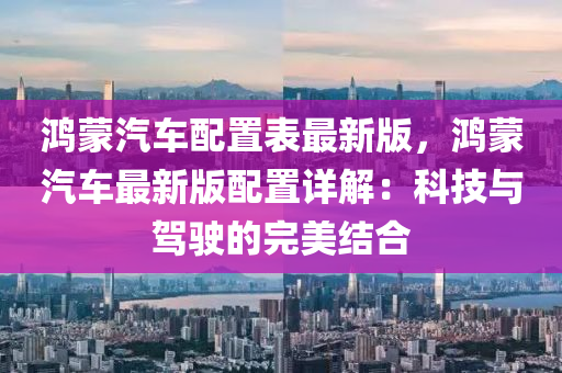 鸿蒙汽车配置表最新版，鸿蒙汽车最新版配置详解：科技与驾驶的完美结合