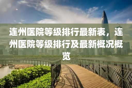 连州医院等级排行最新表，连州医院等级排行及最新概况概览