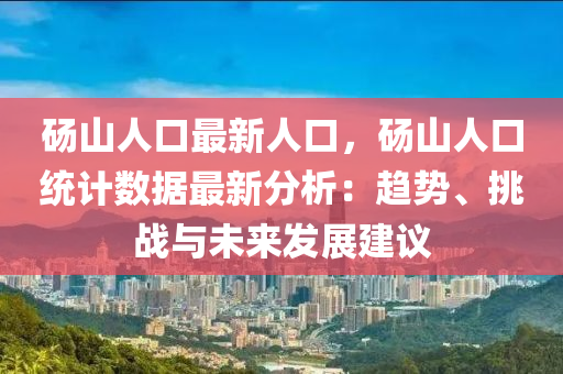 砀山人口最新人口，砀山人口统计数据最新分析：趋势、挑战与未来发展建议