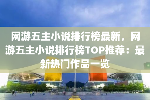 网游五主小说排行榜最新，网游五主小说排行榜TOP推荐：最新热门作品一览