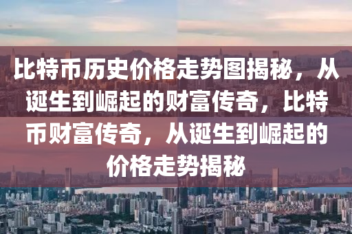 比特币历史价格走势图揭秘，从诞生到崛起的财富传奇，比特币财富传奇，从诞生到崛起的价格走势揭秘