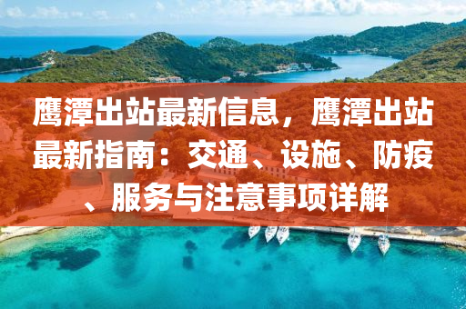 鹰潭出站最新信息，鹰潭出站最新指南：交通、设施、防疫、服务与注意事项详解