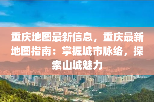 重庆地图最新信息，重庆最新地图指南：掌握城市脉络，探索山城魅力