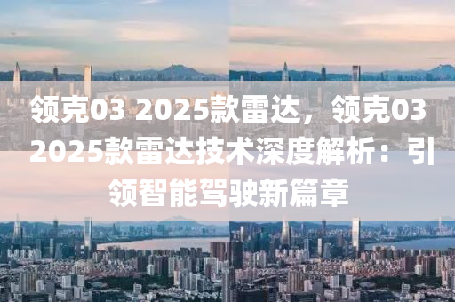 领克03 2025款雷达，领克03 2025款雷达技术深度解析：引领智能驾驶新篇章