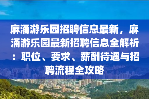 麻涌游乐园招聘信息最新，麻涌游乐园最新招聘信息全解析：职位、要求、薪酬待遇与招聘流程全攻略