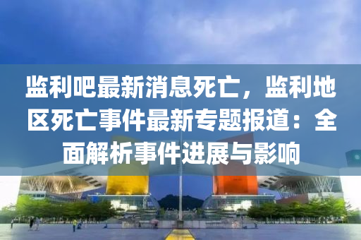 监利吧最新消息死亡，监利地区死亡事件最新专题报道：全面解析事件进展与影响