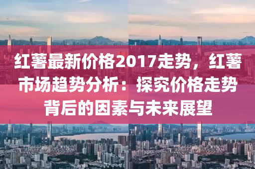 红薯最新价格2017走势，红薯市场趋势分析：探究价格走势背后的因素与未来展望