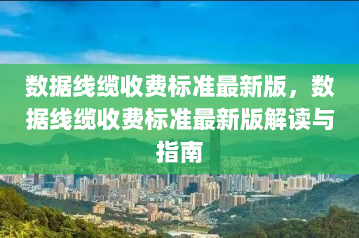 数据线缆收费标准最新版，数据线缆收费标准最新版解读与指南