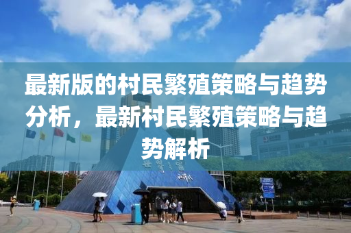 最新版的村民繁殖策略与趋势分析，最新村民繁殖策略与趋势解析