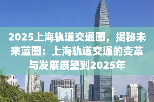 2025上海轨道交通图，揭秘未来蓝图：上海轨道交通的变革与发展展望到2025年