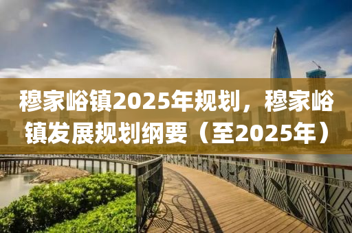 穆家峪镇2025年规划，穆家峪镇发展规划纲要（至2025年）