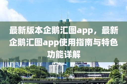 最新版本企鹅汇图app，最新企鹅汇图app使用指南与特色功能详解