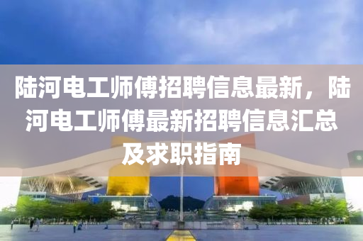 陆河电工师傅招聘信息最新，陆河电工师傅最新招聘信息汇总及求职指南