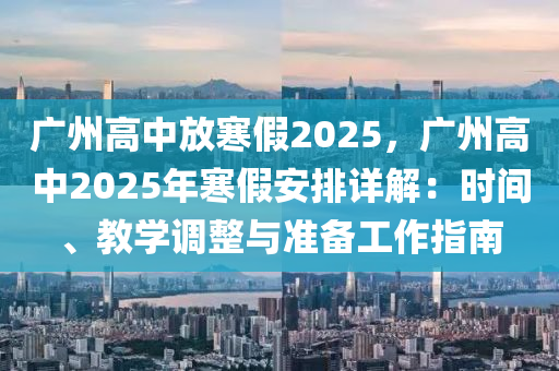 广州高中放寒假2025，广州高中2025年寒假安排详解：时间、教学调整与准备工作指南