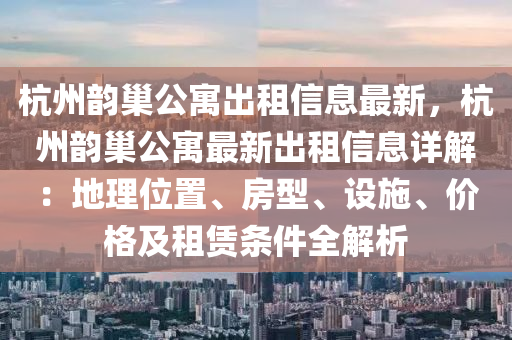 杭州韵巢公寓出租信息最新，杭州韵巢公寓最新出租信息详解：地理位置、房型、设施、价格及租赁条件全解析