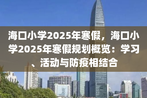 海口小学2025年寒假，海口小学2025年寒假规划概览：学习、活动与防疫相结合