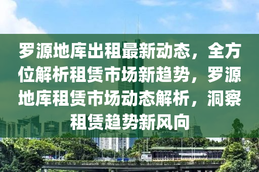 罗源地库出租最新动态，全方位解析租赁市场新趋势，罗源地库租赁市场动态解析，洞察租赁趋势新风向