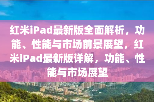 红米iPad最新版全面解析，功能、性能与市场前景展望，红米iPad最新版详解，功能、性能与市场展望