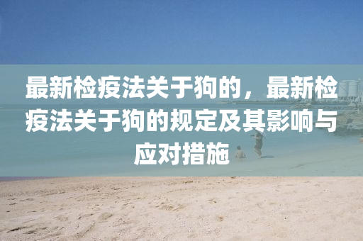 最新检疫法关于狗的，最新检疫法关于狗的规定及其影响与应对措施