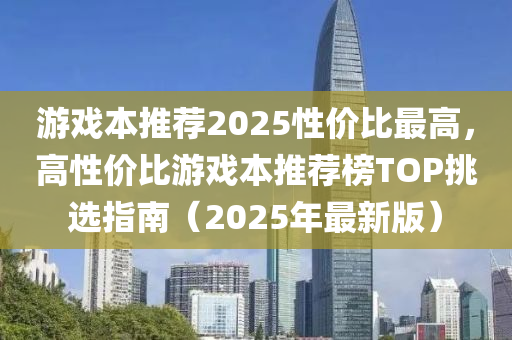 游戏本推荐2025性价比最高，高性价比游戏本推荐榜TOP挑选指南（2025年最新版）