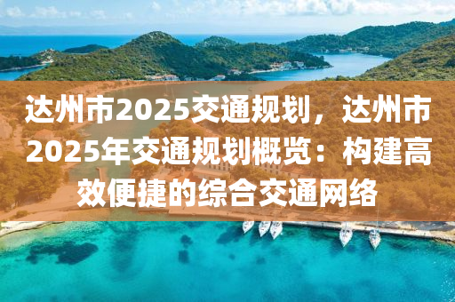 达州市2025交通规划，达州市2025年交通规划概览：构建高效便捷的综合交通网络