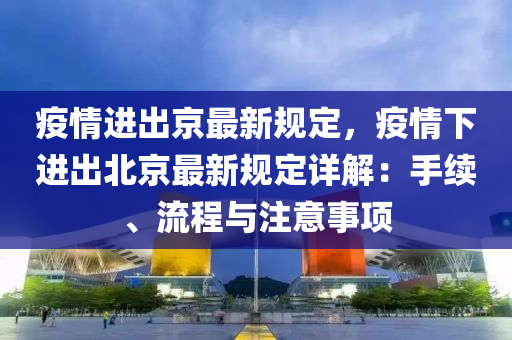 疫情进出京最新规定，疫情下进出北京最新规定详解：手续、流程与注意事项