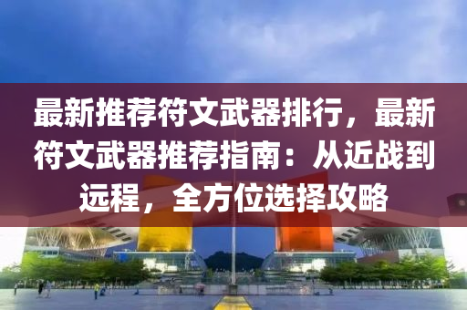 最新推荐符文武器排行，最新符文武器推荐指南：从近战到远程，全方位选择攻略