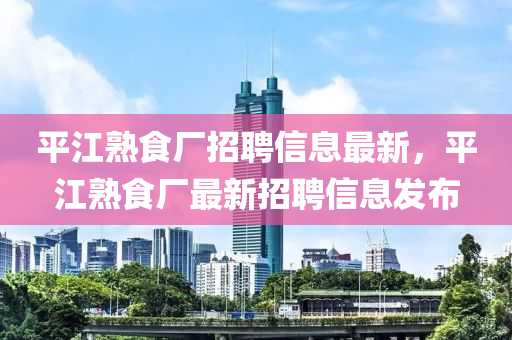 平江熟食厂招聘信息最新，平江熟食厂最新招聘信息发布