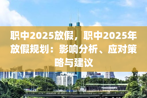 职中2025放假，职中2025年放假规划：影响分析、应对策略与建议