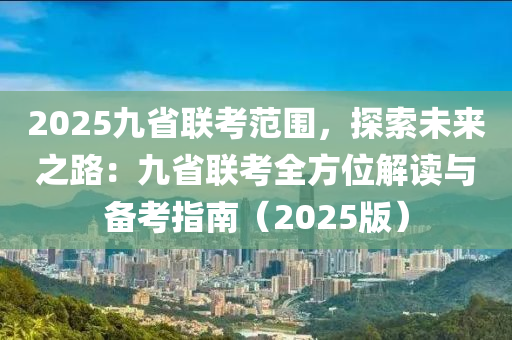 2025九省联考范围，探索未来之路：九省联考全方位解读与备考指南（2025版）