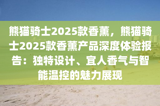 熊猫骑士2025款香薰，熊猫骑士2025款香薰产品深度体验报告：独特设计、宜人香气与智能温控的魅力展现