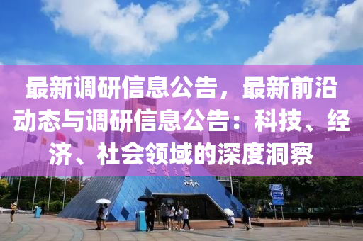 最新调研信息公告，最新前沿动态与调研信息公告：科技、经济、社会领域的深度洞察