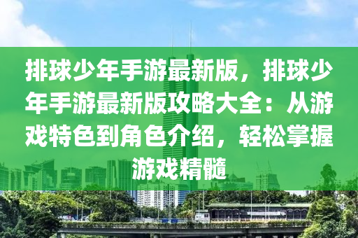 排球少年手游最新版，排球少年手游最新版攻略大全：从游戏特色到角色介绍，轻松掌握游戏精髓