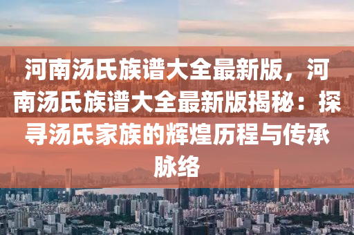 河南汤氏族谱大全最新版，河南汤氏族谱大全最新版揭秘：探寻汤氏家族的辉煌历程与传承脉络