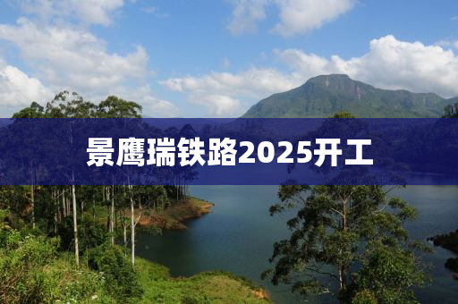 景鹰瑞铁路2025开工