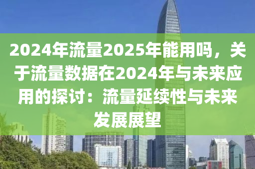 2024年流量2025年能用吗，关于流量数据在2024年与未来应用的探讨：流量延续性与未来发展展望