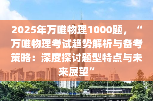 2025年万唯物理1000题，“万唯物理考试趋势解析与备考策略：深度探讨题型特点与未来展望”