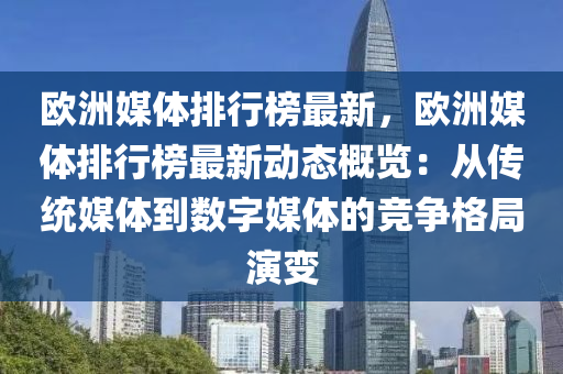 欧洲媒体排行榜最新，欧洲媒体排行榜最新动态概览：从传统媒体到数字媒体的竞争格局演变