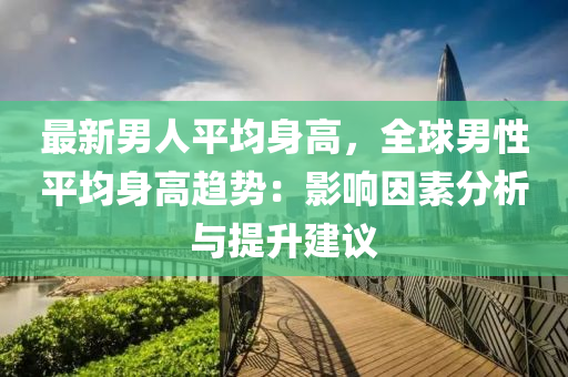 最新男人平均身高，全球男性平均身高趋势：影响因素分析与提升建议