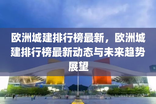 欧洲城建排行榜最新，欧洲城建排行榜最新动态与未来趋势展望