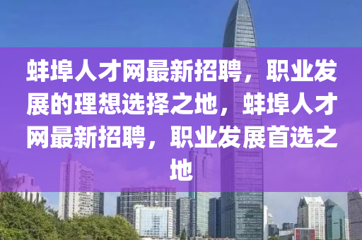 蚌埠人才网最新招聘，职业发展的理想选择之地，蚌埠人才网最新招聘，职业发展首选之地