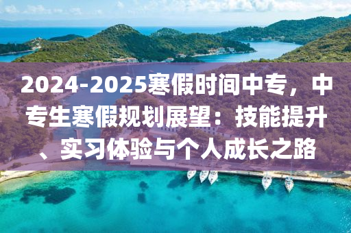 2024-2025寒假时间中专，中专生寒假规划展望：技能提升、实习体验与个人成长之路