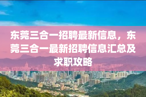 东莞三合一招聘最新信息，东莞三合一最新招聘信息汇总及求职攻略