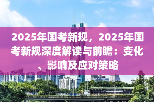 2025年国考新规，2025年国考新规深度解读与前瞻：变化、影响及应对策略