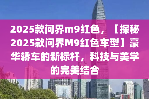 2025款问界m9红色，【探秘2025款问界M9红色车型】豪华轿车的新标杆，科技与美学的完美结合