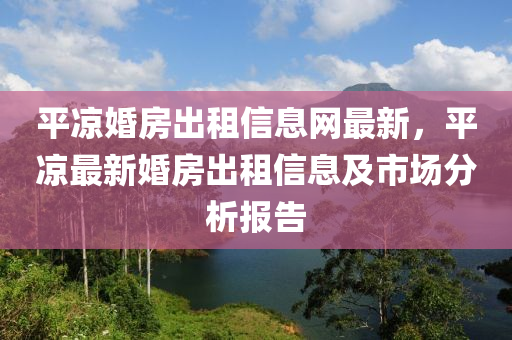 平凉婚房出租信息网最新，平凉最新婚房出租信息及市场分析报告