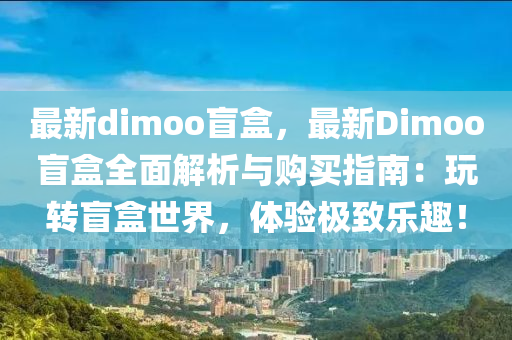 最新dimoo盲盒，最新Dimoo盲盒全面解析与购买指南：玩转盲盒世界，体验极致乐趣！